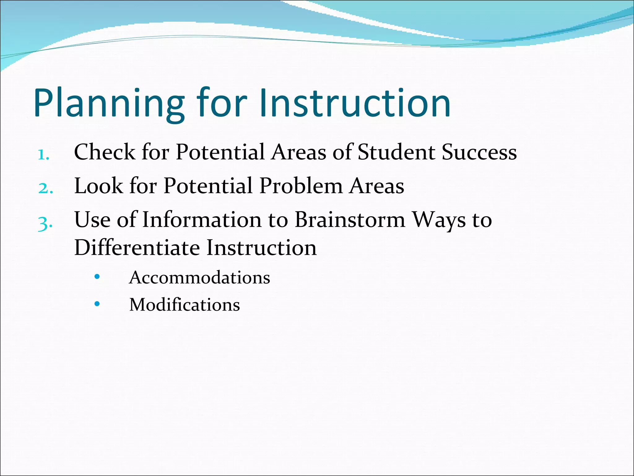Planning for Instruction Check for Potential Areas of Student Success Look for Potential Problem Areas Use of Information to Brainstorm Ways to Differentiate Instruction Accommodations Modifications 