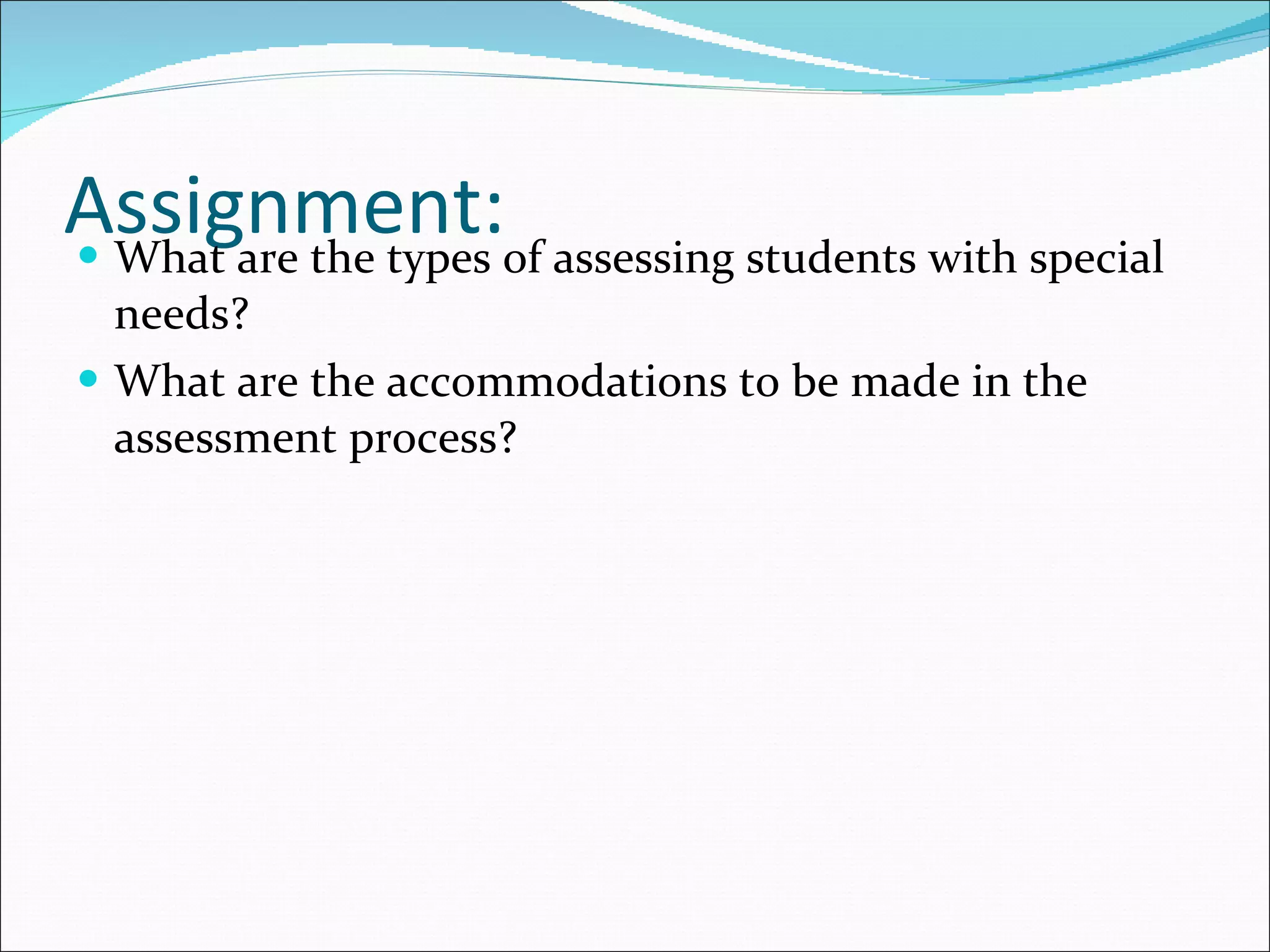 Assignment: What are the types of assessing students with special needs? What are the accommodations to be made in the assessment process? 