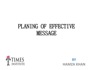 PLANING OF EFFECTIVE
MESSAGE
BY
HAMZA KHAN
 