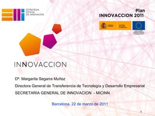 Barcelona, 22 de marzo de 2011 Dª. Margarita Segarra Muñoz Directora General de Transferencia de Tecnología y Desarrollo Empresarial SECRETARIA GENERAL DE INNOVACION  - MICINN 