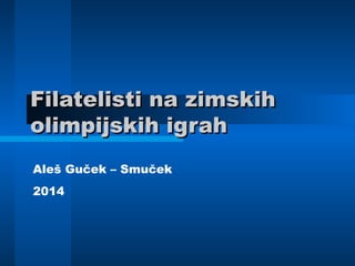 Filatelisti na zimskihFilatelisti na zimskih
olimpijskih igraholimpijskih igrah
Aleš Guček – Smuček
2014
 