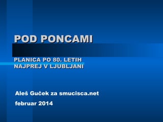 POD PONCAMI
PLANICA PO 80. LETIH
NAJPREJ V LJUBLJANI

Aleš Guček za smucisca.net
februar 2014

 