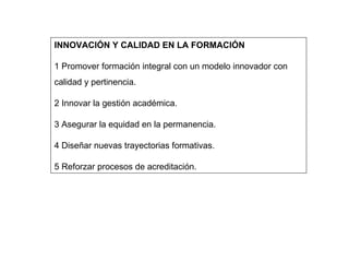 INNOVACIÓN Y CALIDAD EN LA FORMACIÓN

1 Promover formación integral con un modelo innovador con
calidad y pertinencia.

2 ...