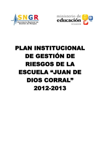 PLAN INSTITUCIONAL
DE GESTIÓN DE
RIESGOS DE LA
ESCUELA “JUAN DE
DIOS CORRAL”
2012-2013
 