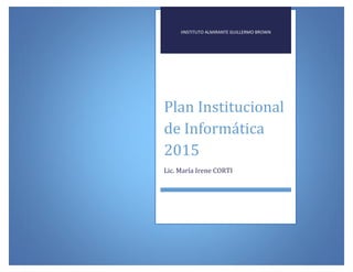 IINSTITUTO ALMIRANTE GUILLERMO BROWN
Plan Institucional
de Informática
2015
Lic. María Irene CORTI
 