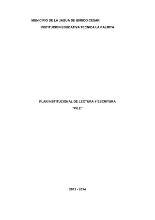 MUNICIPIO DE LA JAGUA DE IBIRICO CESAR
INSTITUCION EDUCATIVA TECNICA LA PALMITA
PLAN INSTITUCIONAL DE LECTURA Y ESCRITURA
“PILE”
2013 - 2014
 