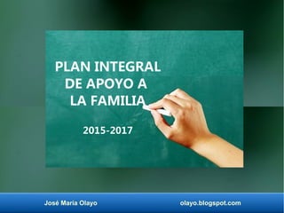 José María Olayo olayo.blogspot.com
PLAN INTEGRAL
DE APOYO A
LA FAMILIA
2015-2017
 