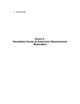 j) 6987475/68G




                  Anexo 6:
Resultados Escala de Estimación Razonamiento
                 Matemático
 