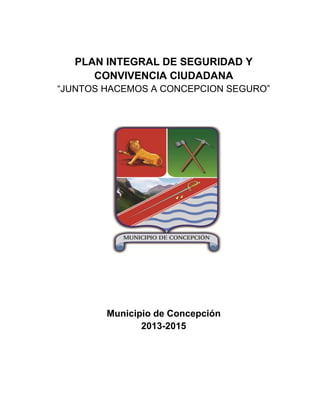 PLAN INTEGRAL DE SEGURIDAD Y
         CONVIVENCIA CIUDADANA
0
    “JUNTOS HACEMOS A CONCEPCION SEGURO”




            Municipio de Concepción
                   2013-2015
 