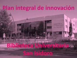 Biblioteca Universitaria
San Isidoro
Plan integral de innovación
 