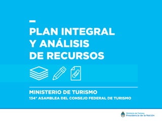 PLAN INTEGRAL
Y ANÁLISIS
DE RECURSOS
MINISTERIO DE TURISMO
134° ASAMBLEA DEL CONSEJO FEDERAL DE TURISMO
 