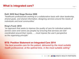 What is integrated care? Page 3
DoH: NHS Next Stage Review 2008
“healthcare professionals working on a collaborative basis...