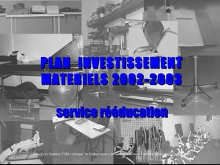 PLAN  INVESTISSEMENT MATERIELS 2002-2003 service rééducation Jean-Yves Garnier, CDS / clinique de réadaptation « les Grands Chênes » / service rééducation / juillet 2001 