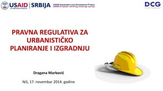 Dragana Marković
Niš, 17. novembar 2014. godine
PRAVNA REGULATIVA ZA
URBANISTIČKO
PLANIRANJE I IZGRADNJU
 