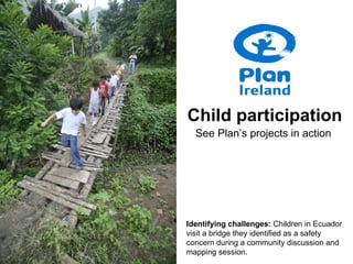 Identifying challenges:  Children in Ecuador visit a bridge they identified as a safety concern during a community discussion and mapping session. Child participation See Plan’s projects in action 