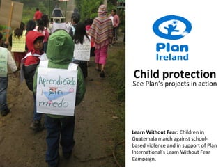 Learn Without Fear:  Children in Guatemala march against school-based violence and in support of Plan International’s Learn Without Fear Campaign. Child protection See Plan’s projects in action 