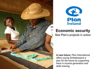 Economic security See Plan’s projects in action A new future:  Plan International offers young Zimbabweans a plan for the future by supporting them in income generation and skills training. 
