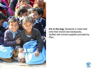 It's in the bag:  Students in India hold onto their brand new backpacks, stuffed with school supplies provided by Plan. 