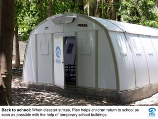 Back to school:  When disaster strikes, Plan helps children return to school as soon as possible with the help of temporary school buildings. 
