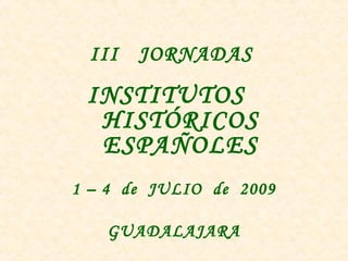 III JORNADAS
INSTITUTOS
HISTÓRICOS
ESPAÑOLES
1 – 4 de JULIO de 2009
GUADALAJARA
 
