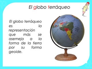 El globo terráqueo


 El globo terráqueo
es                 la
representación
que      más       se
asemeja       a    la
forma de la tierra
por     su     forma
geoide.
 