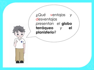 ¿Qué ventajas y
desventajas
presentan el globo
terráqueo    y   el
planisferio?
 