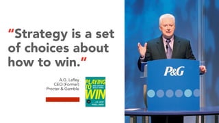 “Strategy is a set
of choices about
how to win.”
A.G. Lafley
CEO (Former)
Procter & Gamble
 