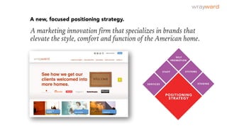 A marketing innovation firm that specializes in brands that
elevate the style, comfort and function of the American home.
A new, focused positioning strategy.
 