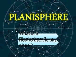 PLANISPHERE
What is a
Planisphere?How to use the sky
wheel?
 