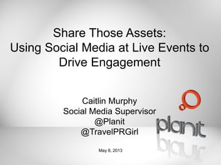 Share Those Assets:
Using Social Media at Live Events to
Drive Engagement
Caitlin Murphy
Social Media Supervisor
@Planit
@TravelPRGirl
May 8, 2013
 