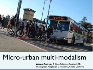 Micro-urban multi-modalism
          Aaron Antrim, Trillium Solutions, Portland, OR
          Plan-it-green Adaptation Conference, Arcata, California
 