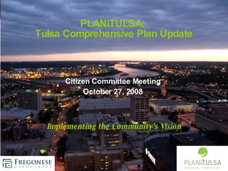 PLANiTULSA:  Tulsa Comprehensive Plan Update Implementing the Community’s Vision Citizen Committee Meeting October 27, 2008 
