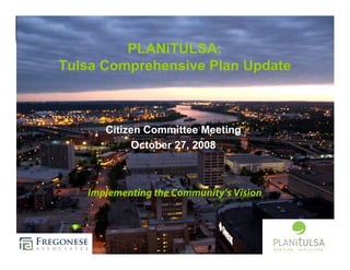 PLANiTULSA:
Tulsa Comprehensive Plan Update



      Citizen Committee Meeting
           October 27, 2008



   Implementing the Community’s Vision
 