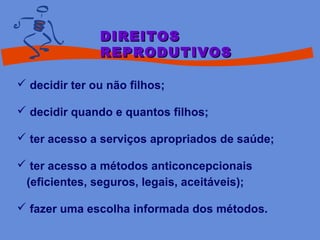  decidir ter ou não filhos;
 decidir quando e quantos filhos;
 ter acesso a serviços apropriados de saúde;
 ter acesso a métodos anticoncepcionais
(eficientes, seguros, legais, aceitáveis);
 fazer uma escolha informada dos métodos.
DIREITOSDIREITOS
REPRODUTIVOSREPRODUTIVOS
 