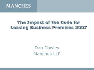 The Impact of the Code for Leasing Business Premises 2007 Dan Cowley Manches LLP 