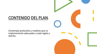 CONTENIDO DEL PLAN.
Contempla protocolos y modelos que se
implementarán adecuados a cada región y
distrito.
 