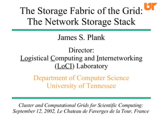 The Storage Fabric of the Grid: The Network Storage Stack James S. Plank Director: Lo gistical  C omputing and  I nternetworking ( LoCI ) Laboratory Department of Computer Science University of Tennessee Cluster and Computational Grids for Scientific Computing: September 12, 2002, Le Chateau de Faverges de la Tour, France 