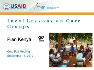 Local Lessons on Care Groups Core Fall Meeting September 14, 2010 Plan Kenya 