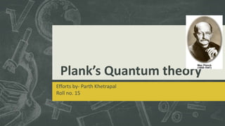 Plank’s Quantum theory
Efforts by- Parth Khetrapal
Roll no. 15
 