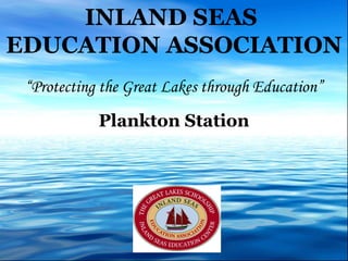 INLAND SEAS  EDUCATION ASSOCIATION “ Protecting the Great Lakes through Education” Plankton Station 