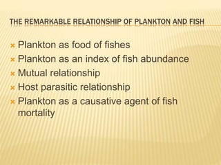 THE REMARKABLE RELATIONSHIP OF PLANKTON AND FISH
 Plankton as food of fishes
 Plankton as an index of fish abundance
 M...