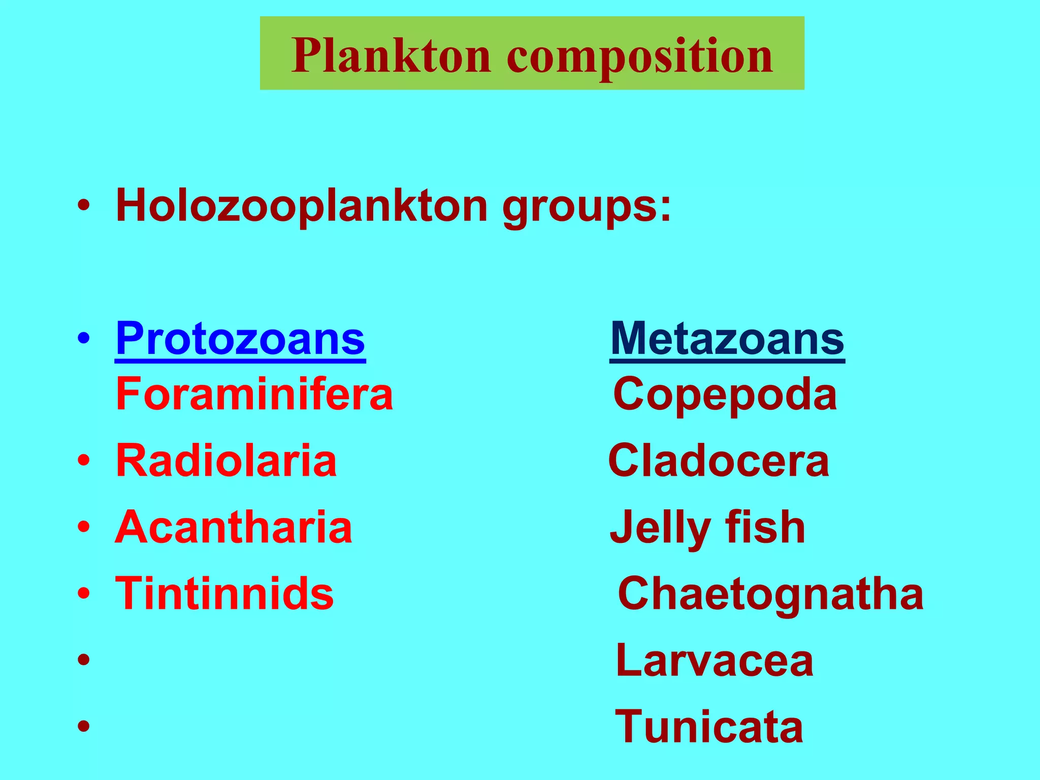 • Holozooplankton groups:
• Protozoans Metazoans
Foraminifera Copepoda
• Radiolaria Cladocera
• Acantharia Jelly fish
• Tintinnids Chaetognatha
• Larvacea
• Tunicata
Plankton composition
 