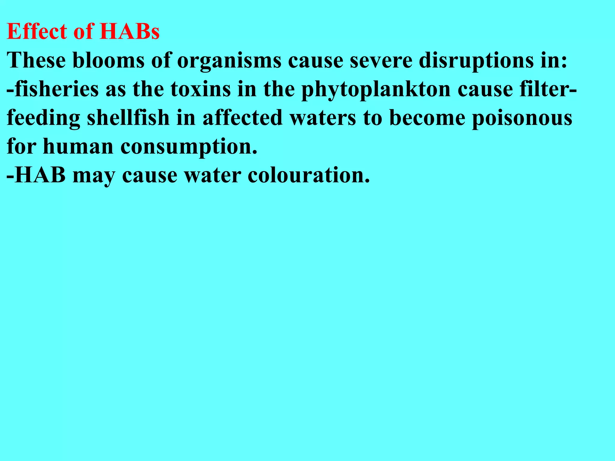 Effect of HABs
These blooms of organisms cause severe disruptions in:
-fisheries as the toxins in the phytoplankton cause filter-
feeding shellfish in affected waters to become poisonous
for human consumption.
-HAB may cause water colouration.
 