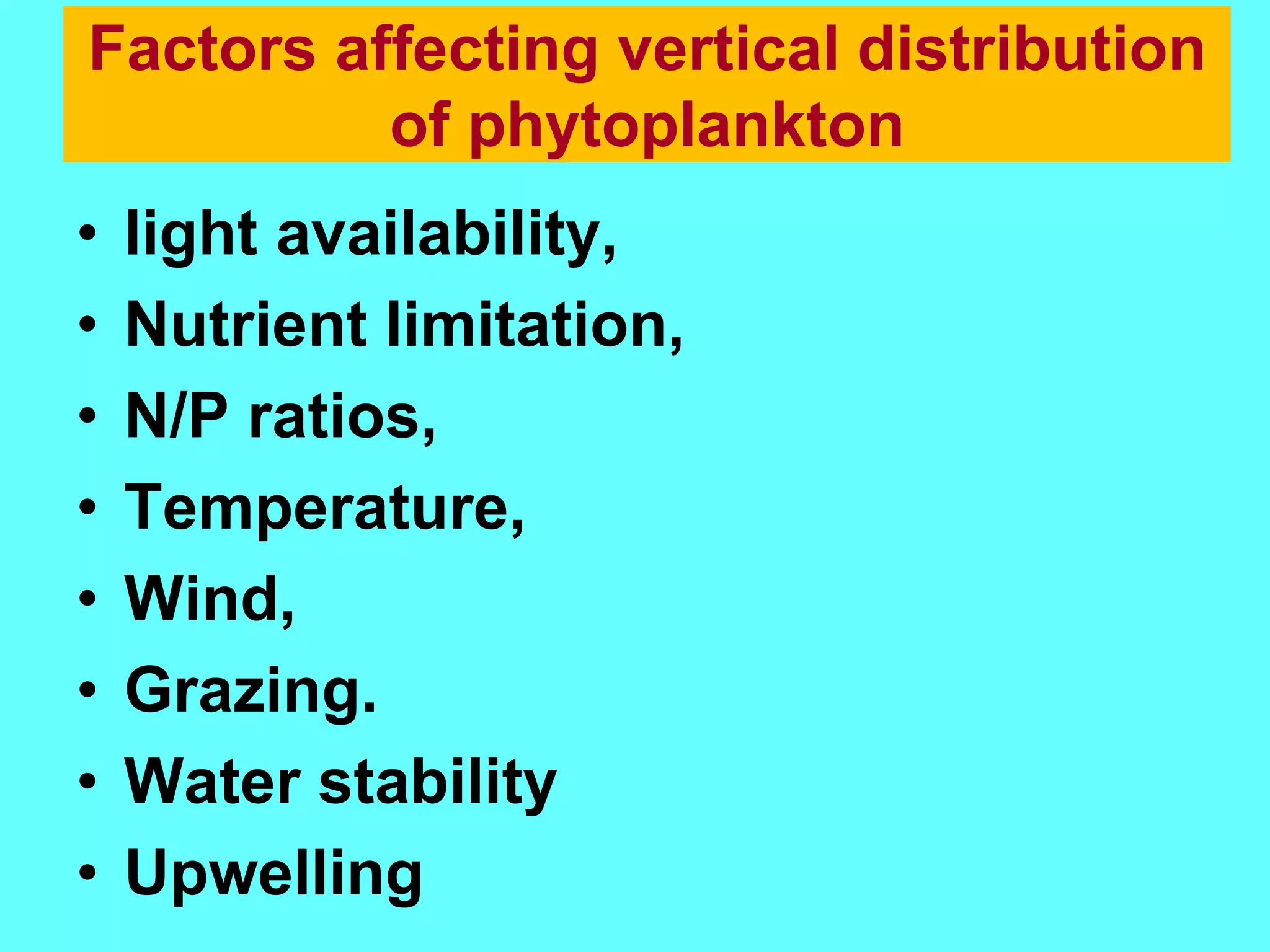 • light availability,
• Nutrient limitation,
• N/P ratios,
• Temperature,
• Wind,
• Grazing.
• Water stability
• Upwelling
Factors affecting vertical distribution
of phytoplankton
 
