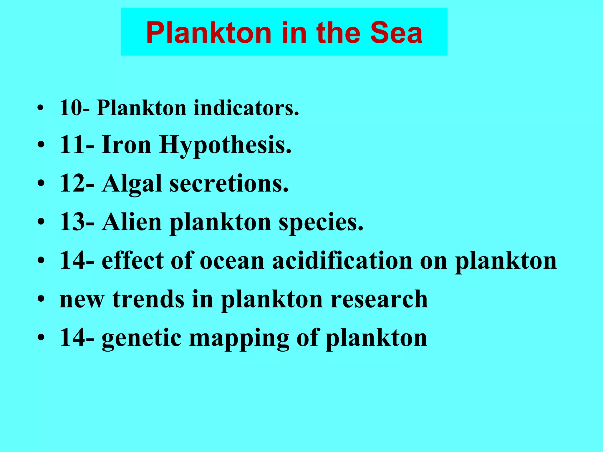 Plankton in the Sea
• 10- Plankton indicators.
• 11- Iron Hypothesis.
• 12- Algal secretions.
• 13- Alien plankton species.
• 14- effect of ocean acidification on plankton
• new trends in plankton research
• 14- genetic mapping of plankton
 