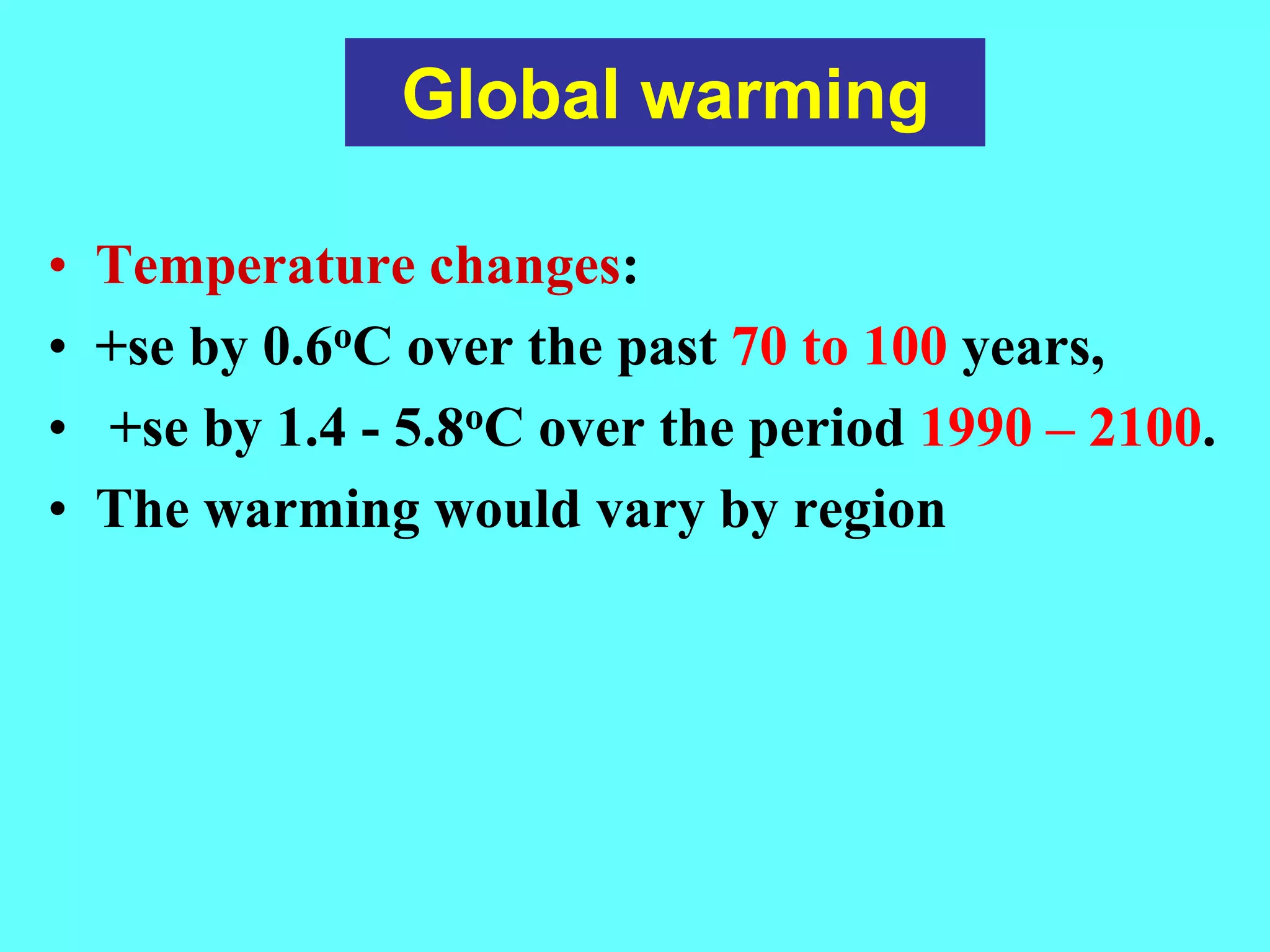 Global warming
• Temperature changes:
• +se by 0.6oC over the past 70 to 100 years,
• +se by 1.4 - 5.8oC over the period 1990 – 2100.
• The warming would vary by region
 