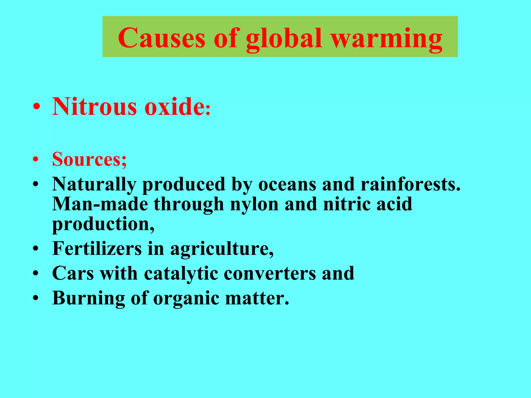 Causes of global warming
• Nitrous oxide:
• Sources;
• Naturally produced by oceans and rainforests.
Man-made through nylon and nitric acid
production,
• Fertilizers in agriculture,
• Cars with catalytic converters and
• Burning of organic matter.
 