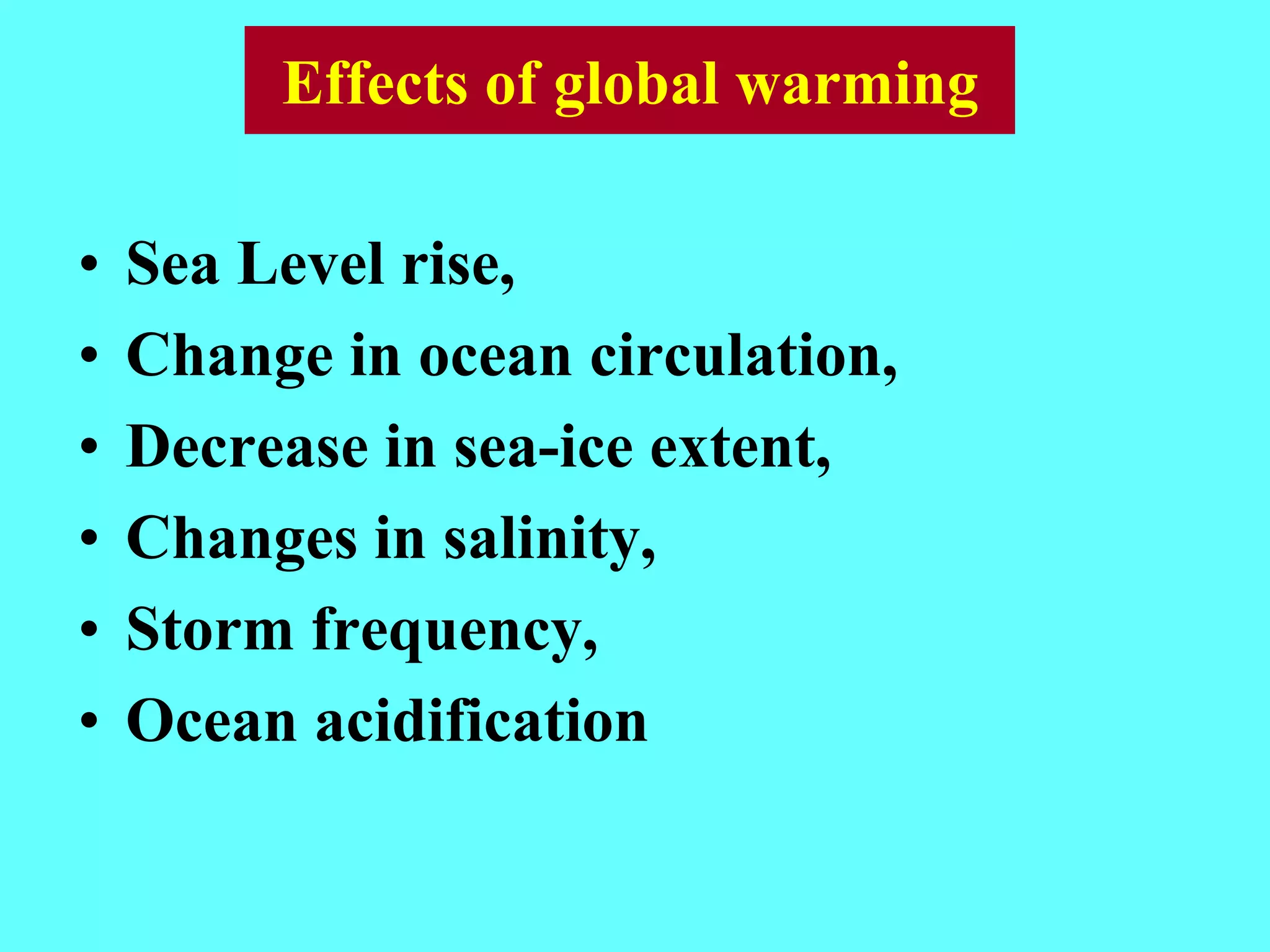 Effects of global warming
• Sea Level rise,
• Change in ocean circulation,
• Decrease in sea-ice extent,
• Changes in salinity,
• Storm frequency,
• Ocean acidification
 