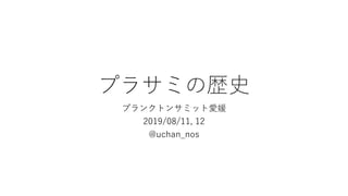 プラサミの歴史
プランクトンサミット愛媛
2019/08/11, 12
@uchan_nos
 