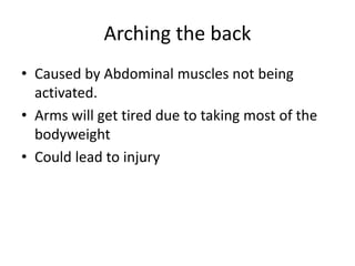 Arching the back
• Caused by Abdominal muscles not being
activated.
• Arms will get tired due to taking most of the
bodyweight
• Could lead to injury
 